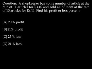 Question: A shopkeeper buy some number of article at the
rate of 11 articles for Rs.10 and sold all of them at the rate
of 10 articles for Rs.11. Find his profit or loss percent.
[A] 20 % profit
[B] 21% profit
[C] 25 % loss
[D] 21 % loss
 