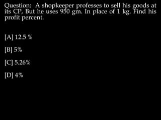 Question: A shopkeeper professes to sell his goods at
its CP, But he uses 950 gm. In place of 1 kg. Find his
profit percent.
[A] 12.5 %
[B] 5%
[C] 5.26%
[D] 4%
 