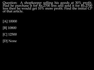 Question: A shopkeeper selling his goods at 30% profit.
Had he purchase it for Rs.2700 less and sold it for Rs.2700
less then he would get 10% more profit. Find the initial CP
of that article.
[A] 10000
[B] 10800
[C] 12500
[D] None
 