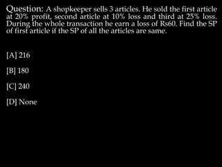 Question: A shopkeeper sells 3 articles. He sold the first article
at 20% profit, second article at 10% loss and third at 25% loss.
During the whole transaction he earn a loss of Rs60. Find the SP
of first article if the SP of all the articles are same.
[A] 216
[B] 180
[C] 240
[D] None
 