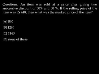 Questions: An item was sold at a price after giving two
successive discount of 30% and 50 %. If the selling price of the
item was Rs 448, then what was the marked price of the item?
[A] 840
[B] 1280
[C] 1140
[D] none of these
 