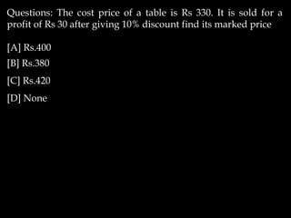 Questions: The cost price of a table is Rs 330. It is sold for a
profit of Rs 30 after giving 10% discount find its marked price
[A] Rs.400
[B] Rs.380
[C] Rs.420
[D] None
 