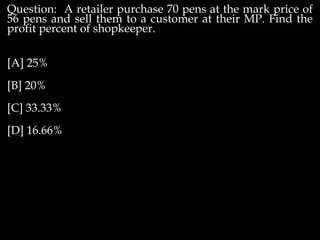 Question: A retailer purchase 70 pens at the mark price of
56 pens and sell them to a customer at their MP. Find the
profit percent of shopkeeper.
[A] 25%
[B] 20%
[C] 33.33%
[D] 16.66%
 