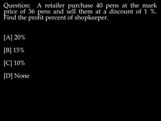 Question: A retailer purchase 40 pens at the mark
price of 36 pens and sell them at a discount of 1 %.
Find the profit percent of shopkeeper.
[A] 20%
[B] 15%
[C] 10%
[D] None
 
