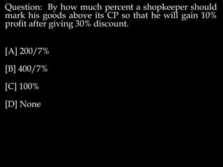 Question: By how much percent a shopkeeper should
mark his goods above its CP so that he will gain 10%
profit after giving 30% discount.
[A] 200/7%
[B] 400/7%
[C] 100%
[D] None
 