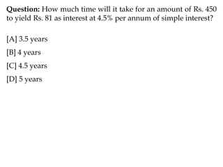 Question: How much time will it take for an amount of Rs. 450
to yield Rs. 81 as interest at 4.5% per annum of simple interest?
[A] 3.5 years
[B] 4 years
[C] 4.5 years
[D] 5 years
 