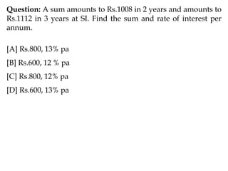 Question: A sum amounts to Rs.1008 in 2 years and amounts to
Rs.1112 in 3 years at SI. Find the sum and rate of interest per
annum.
[A] Rs.800, 13% pa
[B] Rs.600, 12 % pa
[C] Rs.800, 12% pa
[D] Rs.600, 13% pa
 