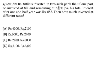 Question: Rs. 8400 is invested in two such parts that if one part
be invested at 8% and remaining at 𝟔 𝟑
𝟐
% pa, his total interest
after one and half year was Rs. 882. Then how much invested at
different rates?
[A] Rs.6300, Rs.2100
[B] Rs.6000, Rs.2400
[C] Rs.2400, Rs.6000
[D] Rs.2100, Rs.6300
 