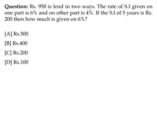 Question: Rs. 950 is lend in two ways. The rate of S.I given on
one part is 6% and on other part is 4%. If the S.I of 5 years is Rs.
200 then how much is given on 6%?
[A] Rs.500
[B] Rs.400
[C] Rs.200
[D] Rs.100
 