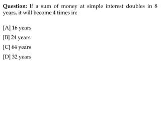 Question: If a sum of money at simple interest doubles in 8
years, it will become 4 times in:
[A] 16 years
[B] 24 years
[C] 64 years
[D] 32 years
 