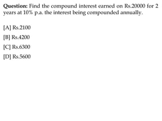 Question: Find the compound interest earned on Rs.20000 for 2
years at 10% p.a. the interest being compounded annually.
[A] Rs.2100
[B] Rs.4200
[C] Rs.6300
[D] Rs.5600
 