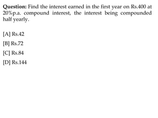 Question: Find the interest earned in the first year on Rs.400 at
20%p.a. compound interest, the interest being compounded
half yearly.
[A] Rs.42
[B] Rs.72
[C] Rs.84
[D] Rs.144
 