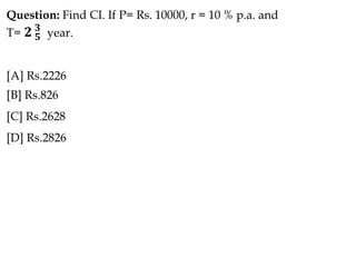 Question: Find CI. If P= Rs. 10000, r = 10 % p.a. and
T= 𝟐 𝟓
𝟑
year.
[A] Rs.2226
[B] Rs.826
[C] Rs.2628
[D] Rs.2826
 