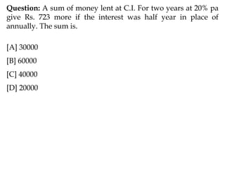 Question: A sum of money lent at C.I. For two years at 20% pa
give Rs. 723 more if the interest was half year in place of
annually. The sum is.
[A] 30000
[B] 60000
[C] 40000
[D] 20000
 