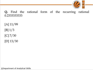 Q. Find the rational form of the recurring rational
0.2333333333
[A] 11/99
[B] 1/3
[C] 7/30
[D] 13/30
 