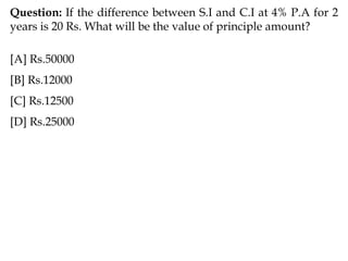 Question: If the difference between S.I and C.I at 4% P.A for 2
years is 20 Rs. What will be the value of principle amount?
[A] Rs.50000
[B] Rs.12000
[C] Rs.12500
[D] Rs.25000
 