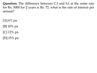 Question: The difference between C.I and S.I at the some rate
for Rs. 5000 for 2 years is Rs. 72. what is the rate of interest per
annum?
[A] 6% pa
[B] 10% pa
[C] 12% pa
[D] 15% pa
 