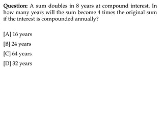 Question: A sum doubles in 8 years at compound interest. In
how many years will the sum become 4 times the original sum
if the interest is compounded annually?
[A] 16 years
[B] 24 years
[C] 64 years
[D] 32 years
 