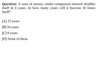 Question: A sum of money under compound interest doubles
itself in 4 years. In how many years will it become 16 times
itself?
[A] 12 years
[B] 16 years
[C] 8 years
[D] None of these
 