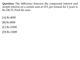 Question: The difference between the compound interest and
simple interest on a certain sum at 12% per annum for 2 years is
Rs.126.72. Find the sum.
[A] Rs.8000
[B] Rs.8800
[C] Rs.10200
[D] Rs.12400
 