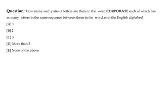 Question: How many such pairs of letters are there in the word CORPORATE each of which has
as many letters in the same sequence between them in the word as in the English alphabet?
[A] 1
[B] 2
[C] 3
[D] More than 3
[E] None of the above
 