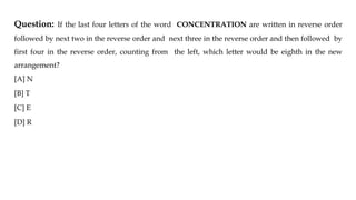 Question: If the last four letters of the word CONCENTRATION are written in reverse order
followed by next two in the reverse order and next three in the reverse order and then followed by
first four in the reverse order, counting from the left, which letter would be eighth in the new
arrangement?
[A] N
[B] T
[C] E
[D] R
 