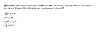 Question: If the letters of the word ARTICULATES can be used as many times as one wants to
use, then which one of the following four words cannot be formed?
[A] COURTS
[B] LATER
[C] ELECTRIC
[D] ARTICLE
 