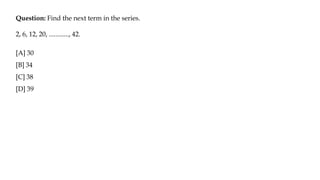 Question: Find the next term in the series.
2, 6, 12, 20, ............, 42.
[A] 30
[B] 34
[C] 38
[D] 39
 