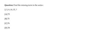 Question: Find the missing term in the series :
2, 5, 9, 19, 37, ?
[A] 73
[B] 75
[C] 76
[D] 78
 