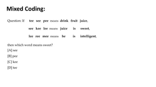 Question: If tee see pee means drink fruit juice,
see kee lee means juice is sweet,
lee ree mee means he is intelligent,
then which word means sweet?
[A] see
[B] pee
[C] kee
[D] tee
Mixed Coding:
 