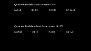 Question: Find the duplicate ratio of 3:4?
[A] 3:4 [B] 4:3 [C] 9:16 [D] 27:64
Question: Find the sub-triplicate ratio of 64:125?
[A] 8:25 [B] 4:5 [C] 5:4 [D] 4:25
 