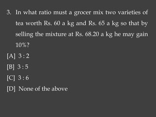 3. In what ratio must a grocer mix two varieties of
tea worth Rs. 60 a kg and Rs. 65 a kg so that by
selling the mixture at Rs. 68.20 a kg he may gain
10%?
[A] 3 : 2
[B] 3 : 5
[C] 3 : 6
[D] None of the above
 