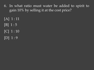 6. In what ratio must water be added to spirit to
gain 10% by selling it at the cost price?
[A] 1 : 11
[B] 1 : 5
[C] 1 : 10
[D] 1 : 9
 