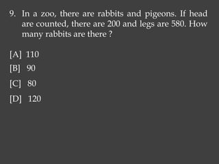 9. In a zoo, there are rabbits and pigeons. If head
are counted, there are 200 and legs are 580. How
many rabbits are there ?
[A] 110
[B] 90
[C] 80
[D] 120
 