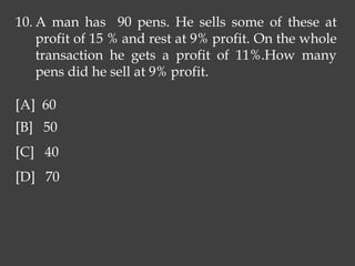 10. A man has 90 pens. He sells some of these at
profit of 15 % and rest at 9% profit. On the whole
transaction he gets a profit of 11%.How many
pens did he sell at 9% profit.
[A] 60
[B] 50
[C] 40
[D] 70
 