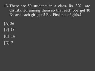 13. There are 50 students in a class, Rs. 320 are
distributed among them so that each boy get 10
Rs. and each girl get 5 Rs. Find no. of girls.?
[A] 36
[B] 18
[C] 14
[D] 7
 