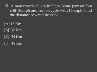 15. A man travels 80 km in 7 hrs. Some part on foot
with 8kmph and rest on cycle with 16kmph. Find
the distance covered by cycle.
[A] 16 Km
[B] 32 Km
[C] 24 Km
[D] 48 Km
 