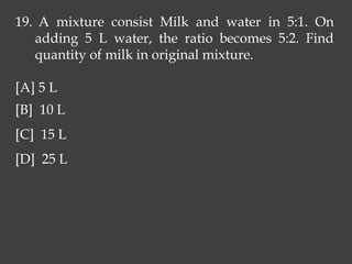 19. A mixture consist Milk and water in 5:1. On
adding 5 L water, the ratio becomes 5:2. Find
quantity of milk in original mixture.
[A] 5 L
[B] 10 L
[C] 15 L
[D] 25 L
 