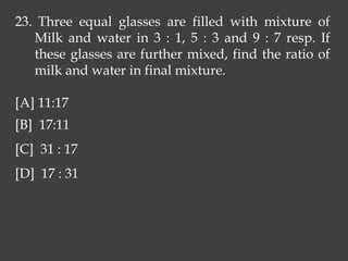 23. Three equal glasses are filled with mixture of
Milk and water in 3 : 1, 5 : 3 and 9 : 7 resp. If
these glasses are further mixed, find the ratio of
milk and water in final mixture.
[A] 11:17
[B] 17:11
[C] 31 : 17
[D] 17 : 31
 
