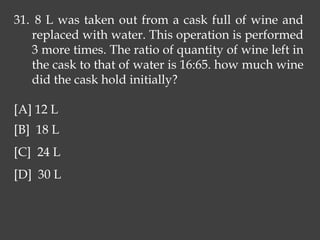 31. 8 L was taken out from a cask full of wine and
replaced with water. This operation is performed
3 more times. The ratio of quantity of wine left in
the cask to that of water is 16:65. how much wine
did the cask hold initially?
[A] 12 L
[B] 18 L
[C] 24 L
[D] 30 L
 