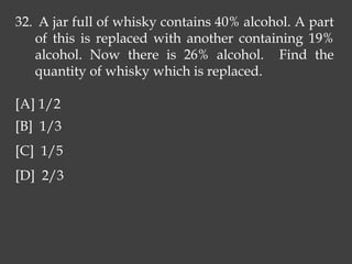 32. A jar full of whisky contains 40% alcohol. A part
of this is replaced with another containing 19%
alcohol. Now there is 26% alcohol. Find the
quantity of whisky which is replaced.
[A] 1/2
[B] 1/3
[C] 1/5
[D] 2/3
 