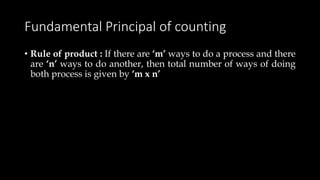 Fundamental Principal of counting
• Rule of product : If there are ‘m’ ways to do a process and there
are ‘n’ ways to do another, then total number of ways of doing
both process is given by ‘m x n’
 