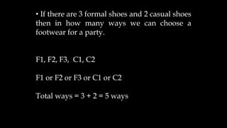 • If there are 3 formal shoes and 2 casual shoes
then in how many ways we can choose a
footwear for a party.
F1, F2, F3, C1, C2
F1 or F2 or F3 or C1 or C2
Total ways = 3 + 2 = 5 ways
 