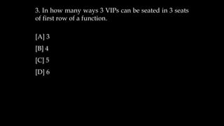 3. In how many ways 3 VIPs can be seated in 3 seats
of first row of a function.
[A] 3
[B] 4
[C] 5
[D] 6
 