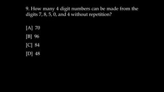 9. How many 4 digit numbers can be made from the
digits 7, 8, 5, 0, and 4 without repetition?
[A] 70
[B] 96
[C] 84
[D] 48
 