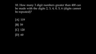 10. How many 3 digit numbers greater than 400 can
be made with the digits 2, 3, 4, 0, 5, 6 (digits cannot
be repeated)?
[A] 119
[B] 59
[C] 120
[D] 60
 