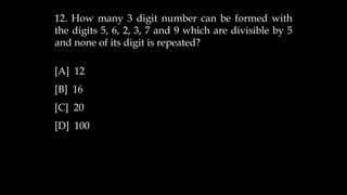 12. How many 3 digit number can be formed with
the digits 5, 6, 2, 3, 7 and 9 which are divisible by 5
and none of its digit is repeated?
[A] 12
[B] 16
[C] 20
[D] 100
 
