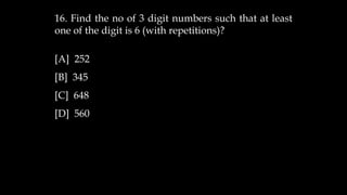 16. Find the no of 3 digit numbers such that at least
one of the digit is 6 (with repetitions)?
[A] 252
[B] 345
[C] 648
[D] 560
 