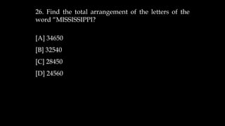 26. Find the total arrangement of the letters of the
word “MISSISSIPPI?
[A] 34650
[B] 32540
[C] 28450
[D] 24560
 