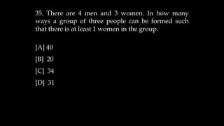 35. There are 4 men and 3 women. In how many
ways a group of three people can be formed such
that there is at least 1 women in the group.
[A] 40
[B] 20
[C] 34
[D] 31
 